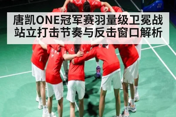 唐凯ONE冠军赛羽量级卫冕战站立打击节奏与反击窗口解析