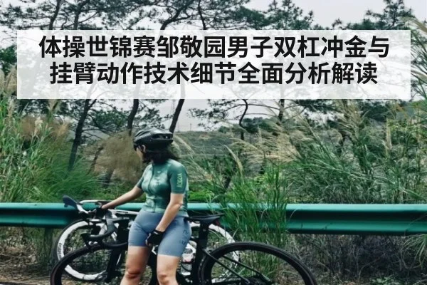 体操世锦赛邹敬园男子双杠冲金与挂臂动作技术细节全面分析解读
