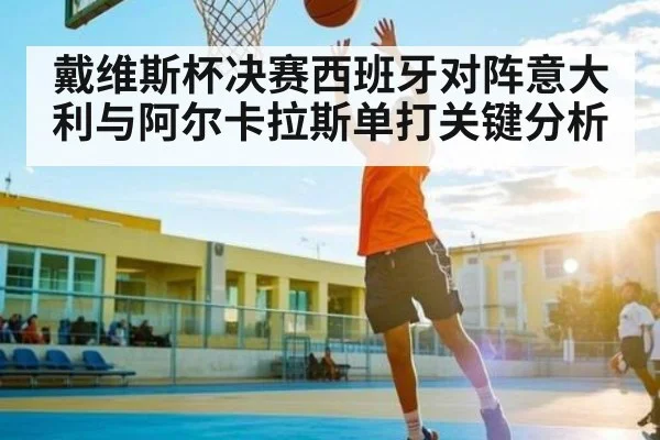 戴维斯杯决赛西班牙对阵意大利与阿尔卡拉斯单打关键分析